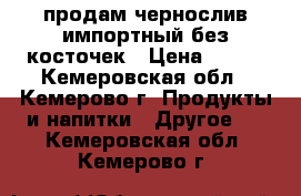 продам чернослив импортный без косточек › Цена ­ 150 - Кемеровская обл., Кемерово г. Продукты и напитки » Другое   . Кемеровская обл.,Кемерово г.